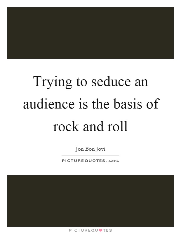 Trying to seduce an audience is the basis of rock and roll Picture Quote #1