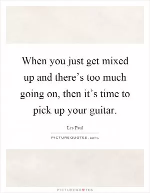 When you just get mixed up and there’s too much going on, then it’s time to pick up your guitar Picture Quote #1
