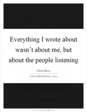 Everything I wrote about wasn’t about me, but about the people listening Picture Quote #1