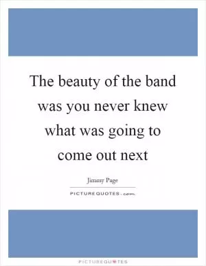 The beauty of the band was you never knew what was going to come out next Picture Quote #1