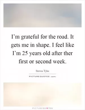 I’m grateful for the road. It gets me in shape. I feel like I’m 25 years old after ther first or second week Picture Quote #1