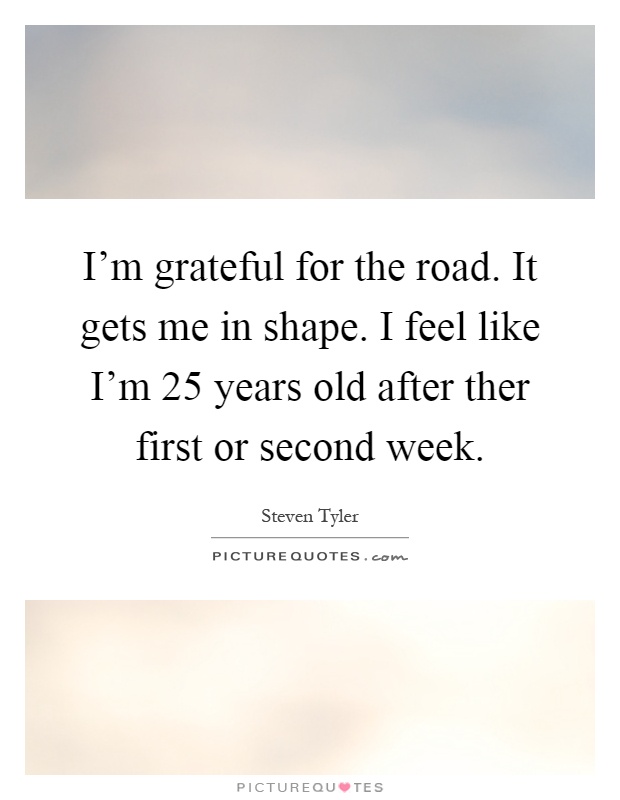 I'm grateful for the road. It gets me in shape. I feel like I'm 25 years old after ther first or second week Picture Quote #1