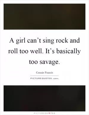 A girl can’t sing rock and roll too well. It’s basically too savage Picture Quote #1
