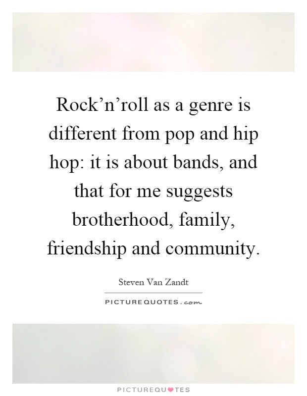 Rock'n'roll as a genre is different from pop and hip hop: it is about bands, and that for me suggests brotherhood, family, friendship and community Picture Quote #1