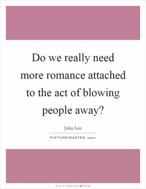 Do we really need more romance attached to the act of blowing people away? Picture Quote #1