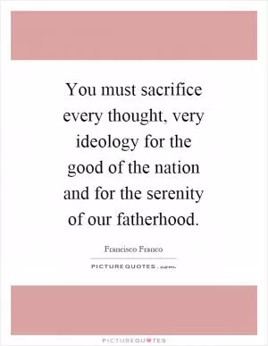 You must sacrifice every thought, very ideology for the good of the nation and for the serenity of our fatherhood Picture Quote #1