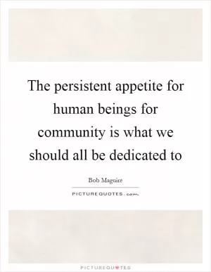 The persistent appetite for human beings for community is what we should all be dedicated to Picture Quote #1