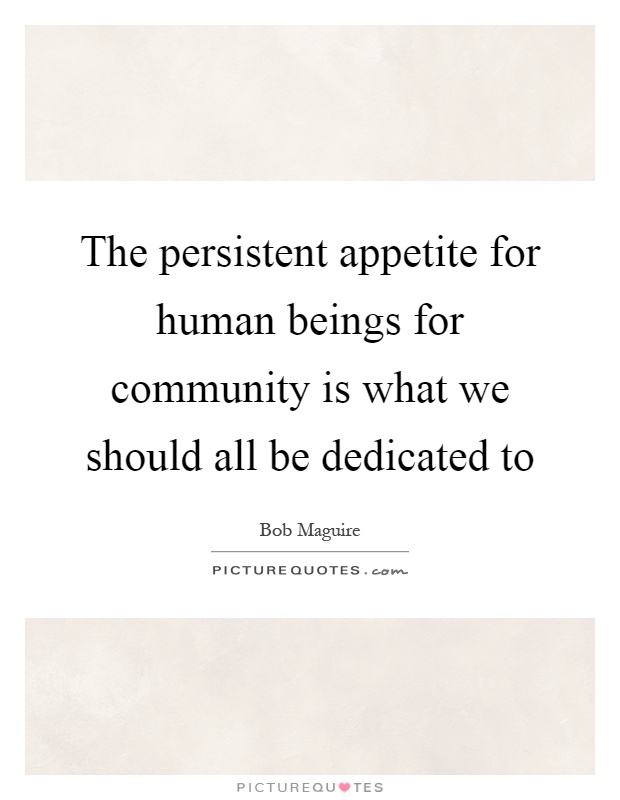 The persistent appetite for human beings for community is what we should all be dedicated to Picture Quote #1