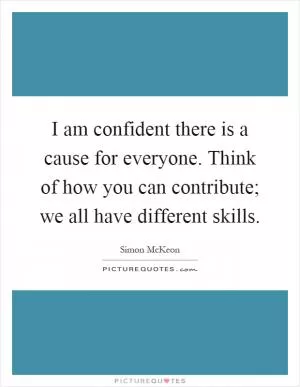 I am confident there is a cause for everyone. Think of how you can contribute; we all have different skills Picture Quote #1