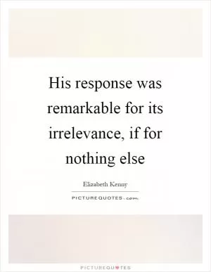 His response was remarkable for its irrelevance, if for nothing else Picture Quote #1
