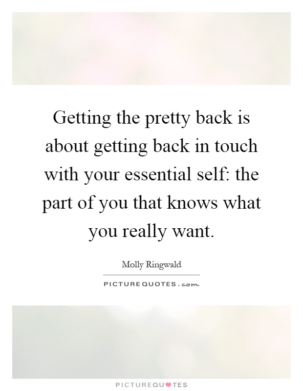 Getting the pretty back is about getting back in touch with your essential self: the part of you that knows what you really want Picture Quote #1