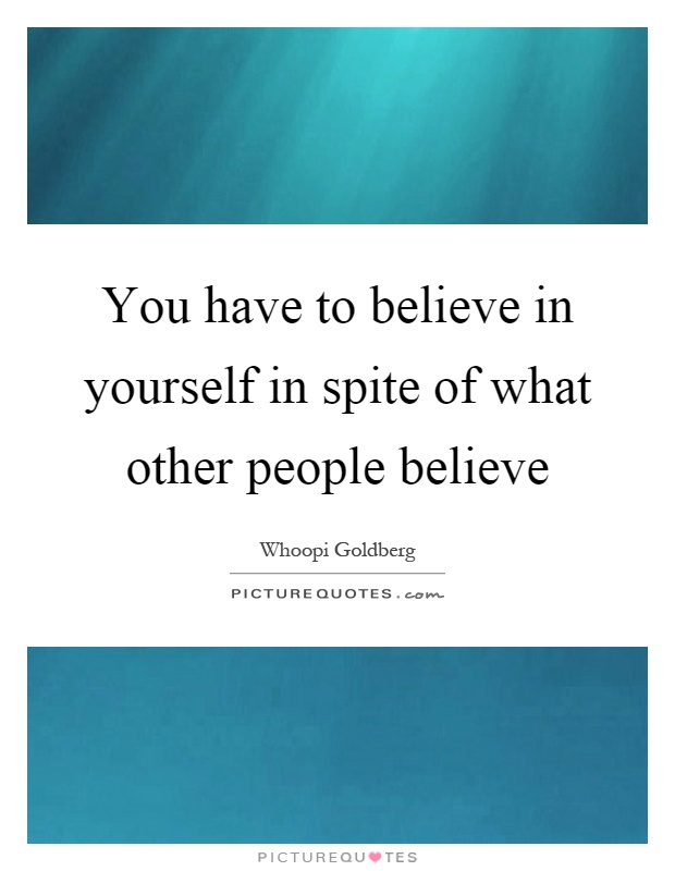 You have to believe in yourself in spite of what other people believe Picture Quote #1