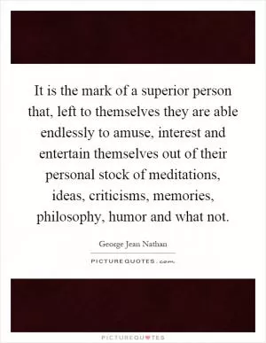 It is the mark of a superior person that, left to themselves they are able endlessly to amuse, interest and entertain themselves out of their personal stock of meditations, ideas, criticisms, memories, philosophy, humor and what not Picture Quote #1