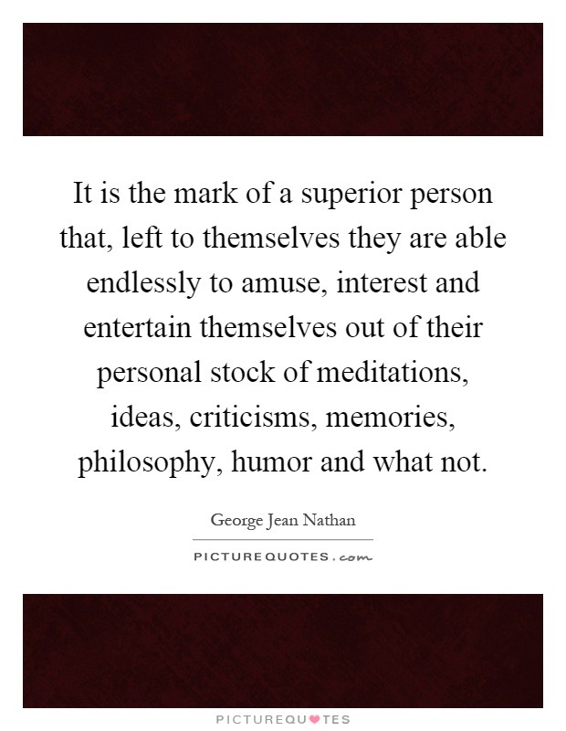 It is the mark of a superior person that, left to themselves they are able endlessly to amuse, interest and entertain themselves out of their personal stock of meditations, ideas, criticisms, memories, philosophy, humor and what not Picture Quote #1