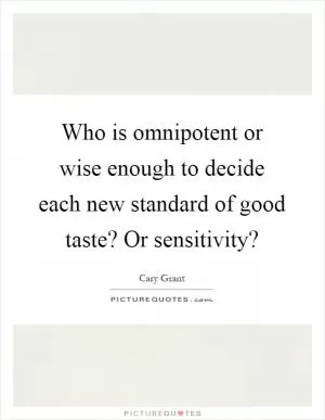 Who is omnipotent or wise enough to decide each new standard of good taste? Or sensitivity? Picture Quote #1