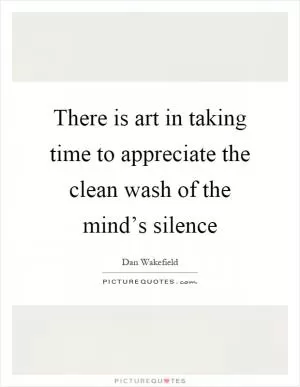 There is art in taking time to appreciate the clean wash of the mind’s silence Picture Quote #1