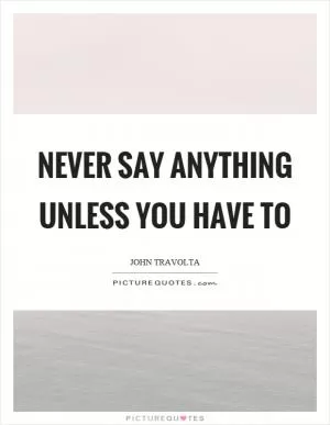Never say anything unless you have to Picture Quote #1