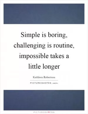 Simple is boring, challenging is routine, impossible takes a little longer Picture Quote #1