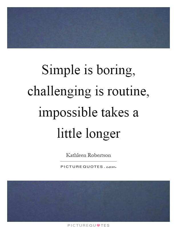 Simple is boring, challenging is routine, impossible takes a little longer Picture Quote #1