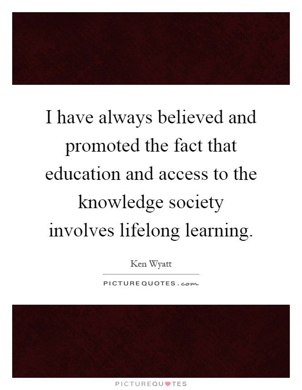 I have always believed and promoted the fact that education and access to the knowledge society involves lifelong learning Picture Quote #1