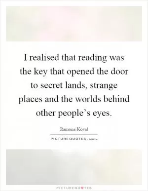 I realised that reading was the key that opened the door to secret lands, strange places and the worlds behind other people’s eyes Picture Quote #1