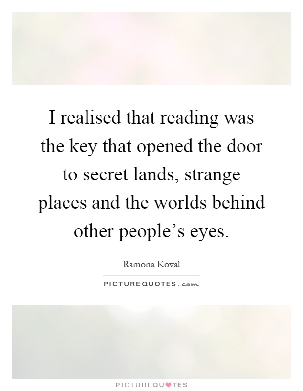 I realised that reading was the key that opened the door to secret lands, strange places and the worlds behind other people's eyes Picture Quote #1