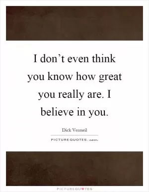 I don’t even think you know how great you really are. I believe in you Picture Quote #1