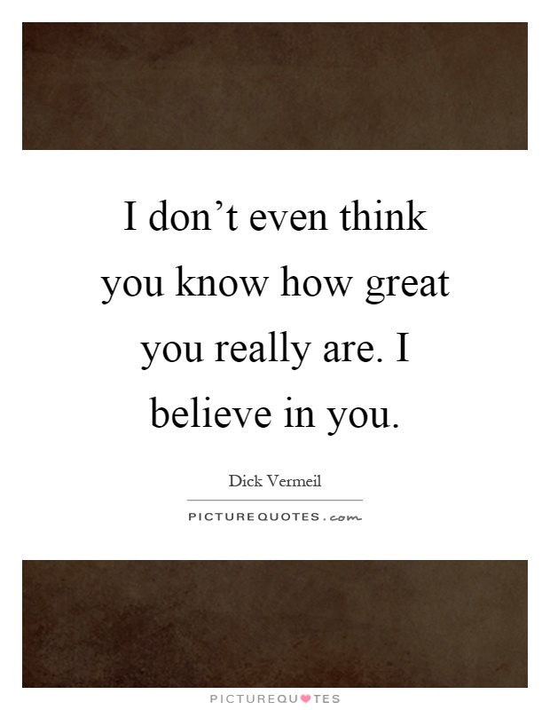 I don't even think you know how great you really are. I believe in you Picture Quote #1
