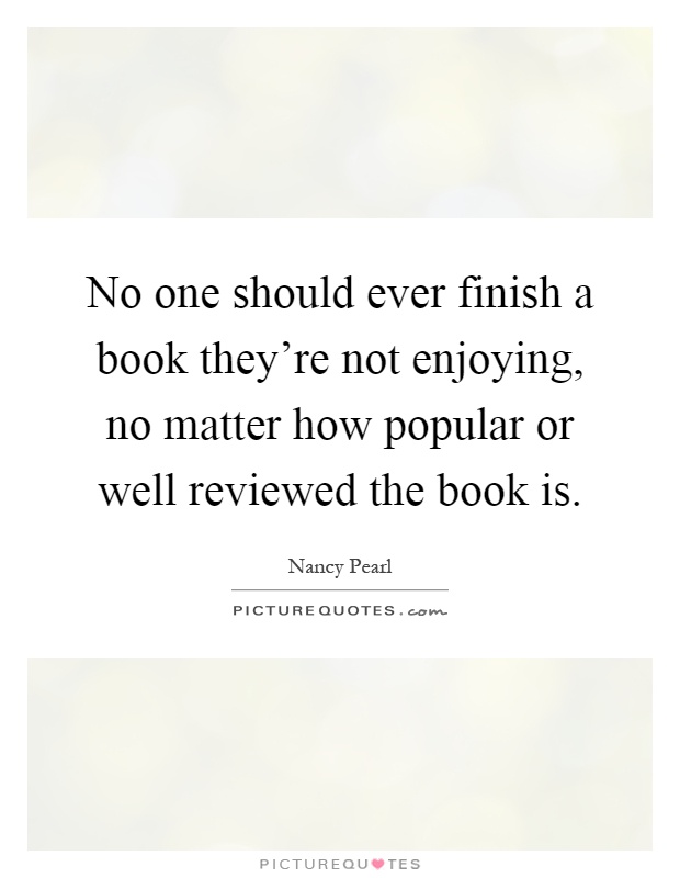 No one should ever finish a book they're not enjoying, no matter how popular or well reviewed the book is Picture Quote #1