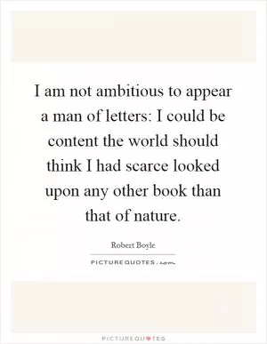 I am not ambitious to appear a man of letters: I could be content the world should think I had scarce looked upon any other book than that of nature Picture Quote #1