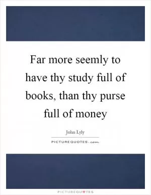 Far more seemly to have thy study full of books, than thy purse full of money Picture Quote #1