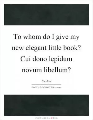 To whom do I give my new elegant little book? Cui dono lepidum novum libellum? Picture Quote #1