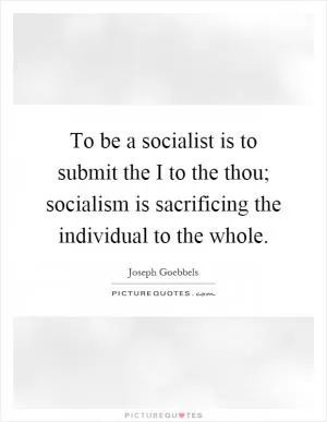 To be a socialist is to submit the I to the thou; socialism is sacrificing the individual to the whole Picture Quote #1