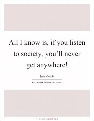 All I know is, if you listen to society, you’ll never get anywhere! Picture Quote #1