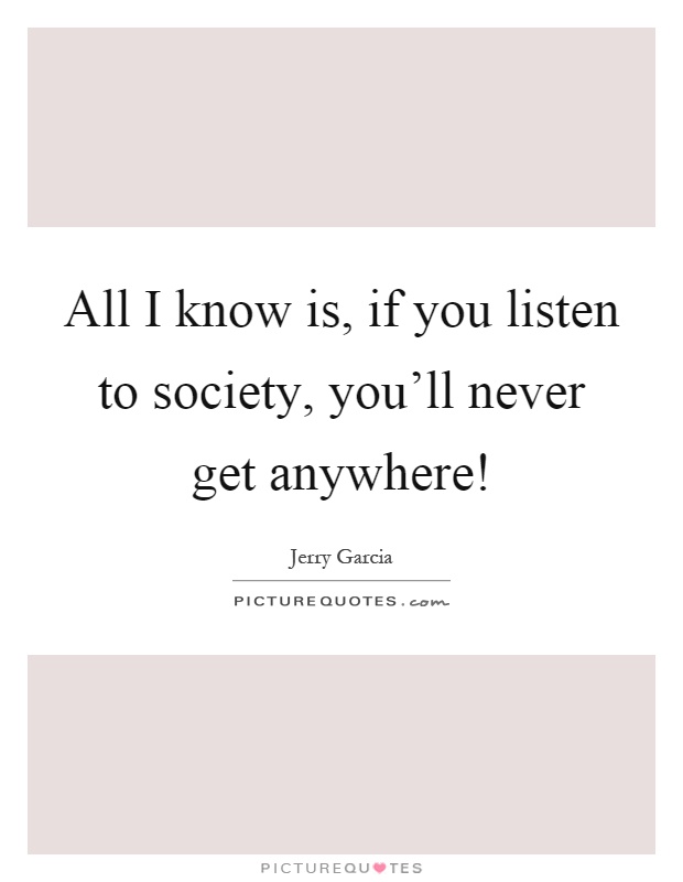 All I know is, if you listen to society, you'll never get anywhere! Picture Quote #1