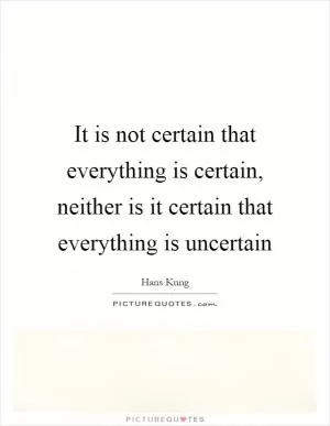 It is not certain that everything is certain, neither is it certain that everything is uncertain Picture Quote #1