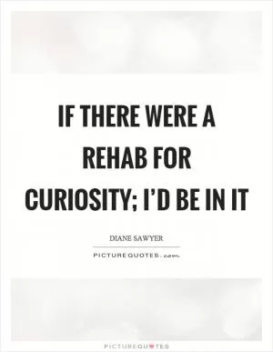 If there were a rehab for curiosity; I’d be in it Picture Quote #1