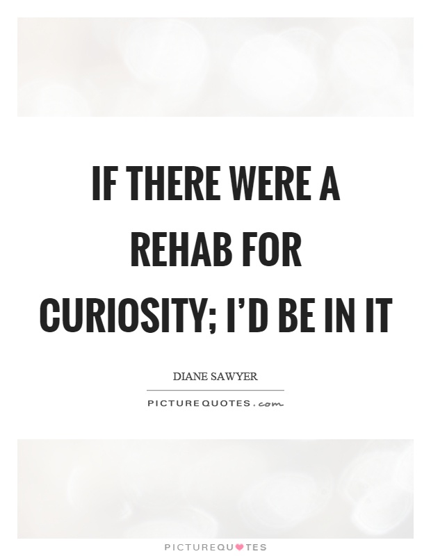 If there were a rehab for curiosity; I'd be in it Picture Quote #1
