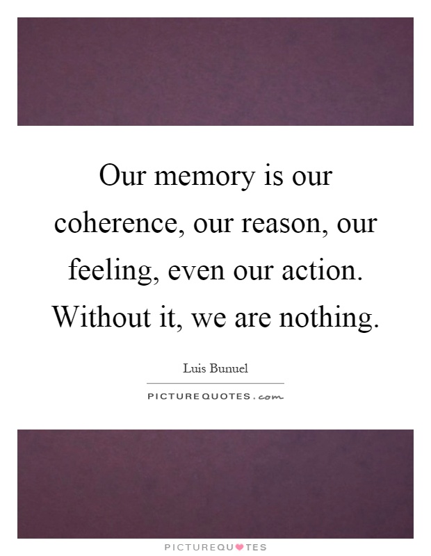 Our memory is our coherence, our reason, our feeling, even our action. Without it, we are nothing Picture Quote #1