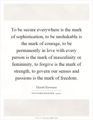 To be secure everywhere is the mark of sophistication, to be unshakable is the mark of courage, to be permanently in love with every person is the mark of masculinity or femininity, to forgive is the mark of strength, to govern our senses and passions is the mark of freedom Picture Quote #1