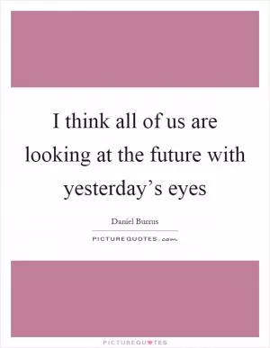 I think all of us are looking at the future with yesterday’s eyes Picture Quote #1