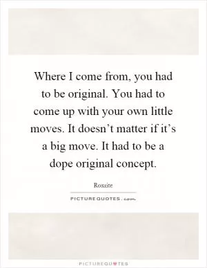 Where I come from, you had to be original. You had to come up with your own little moves. It doesn’t matter if it’s a big move. It had to be a dope original concept Picture Quote #1