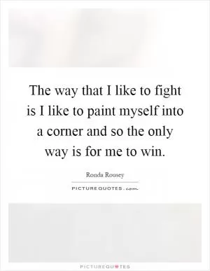The way that I like to fight is I like to paint myself into a corner and so the only way is for me to win Picture Quote #1