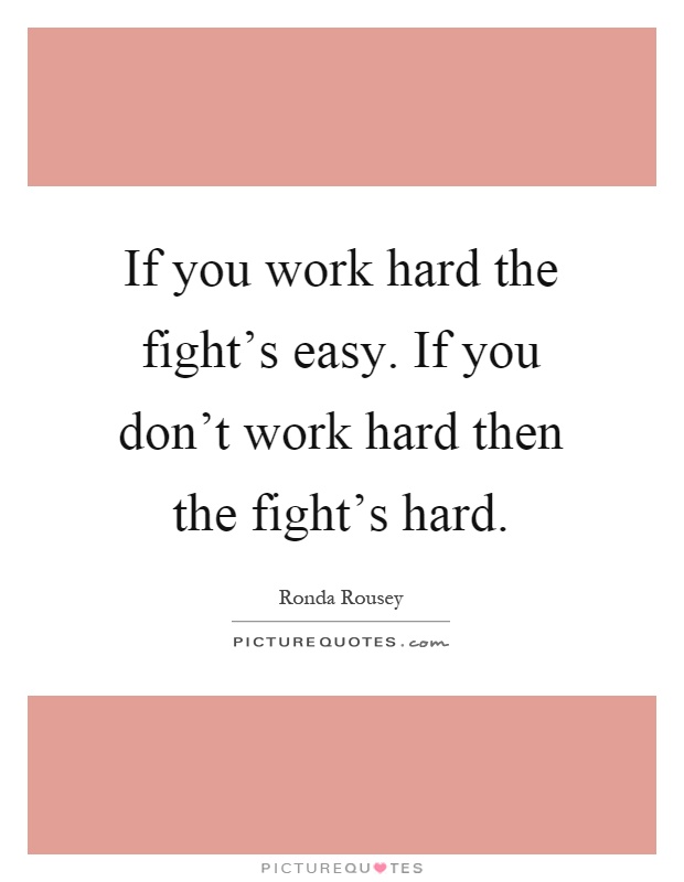 If you work hard the fight's easy. If you don't work hard then the fight's hard Picture Quote #1