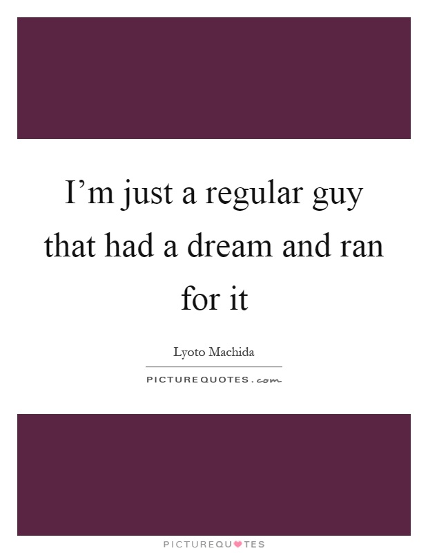 I'm just a regular guy that had a dream and ran for it Picture Quote #1
