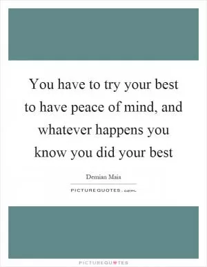 You have to try your best to have peace of mind, and whatever happens you know you did your best Picture Quote #1