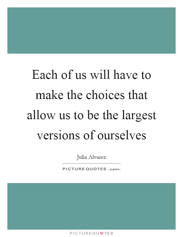 Each of us will have to make the choices that allow us to be the largest versions of ourselves Picture Quote #1