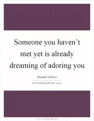 Someone you haven’t met yet is already dreaming of adoring you Picture Quote #1