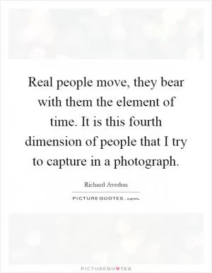 Real people move, they bear with them the element of time. It is this fourth dimension of people that I try to capture in a photograph Picture Quote #1