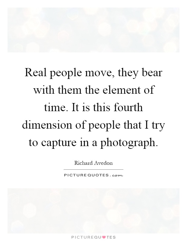 Real people move, they bear with them the element of time. It is this fourth dimension of people that I try to capture in a photograph Picture Quote #1
